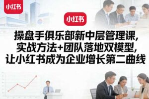 操盘手俱乐部新中层管理课，实战方法+团队落地双模型，让小红书成为企业增长第二曲线-麦资源网