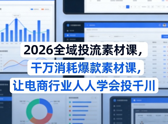 2026全域投流素材课，干万消耗*素材课，让电商行业人人学会投千川