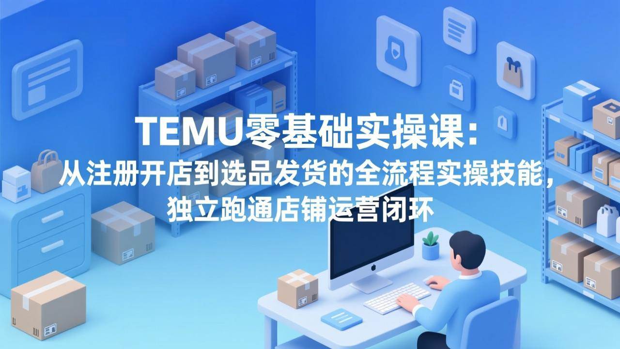 图片[1]-（17568期）TEMU零基础实操课：从注册开店到选品发货的全流程实操技能，独立跑通店铺运营闭环
