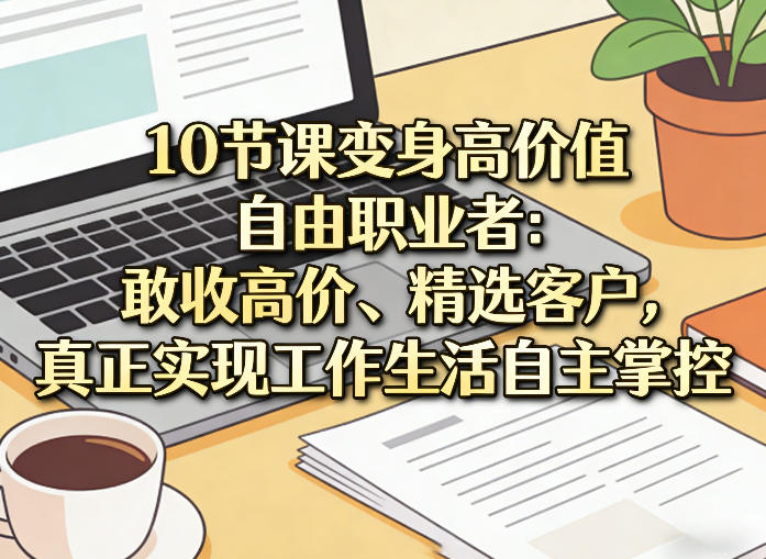 10节课变身高价值自由职业者：敢收高价、精选客户，*实现工作生活自主掌控