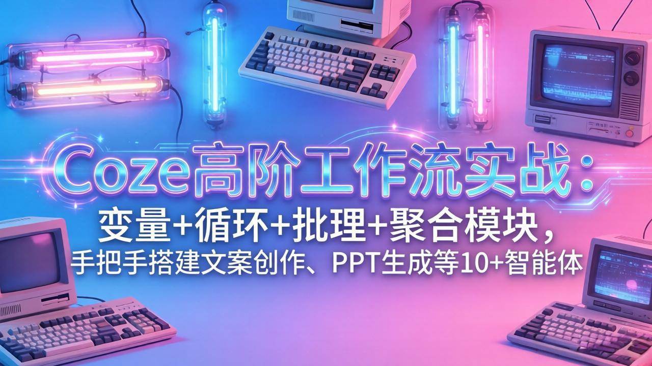 图片[1]-（17616期）Coze高阶工作流实战：变量+循环+批处理+聚合模块，手把手搭建文案创作、PPT 生成等 10+ 智能体