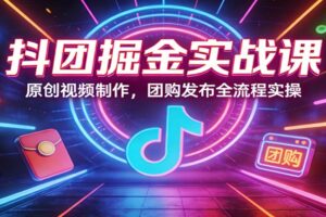 抖团掘金实战课：原创视频制作，团购发布全流程实操-麦资源网