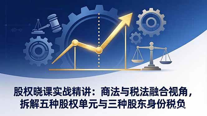 图片[1]-（17706期）股权晓课实战精讲：商法与税法融合视角，拆解五种股权单元与三种股东身份税负