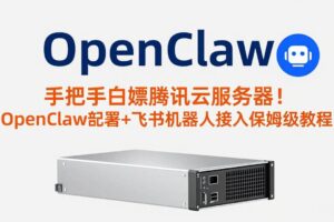 (17556期)手把手白嫖腾讯云服务器!OpenClaw部署+飞书机器人接入保姆级教程-麦资源网