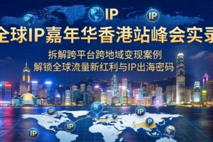 （18202期）全球IP嘉年华香港站峰会实录，拆解跨平台跨地域变现案例，解锁全球流量新红利与IP出海密码-麦资源网