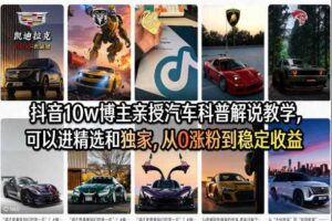 抖音10w博主亲授汽车科普解说教学，可以进精选和独家，从0涨粉到稳定收益（详细视频课程+1T素材）-麦资源网