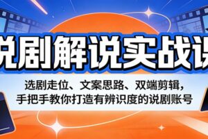 说剧解说实战课：选剧走位、文案思路、双端剪辑，手把手教你打造有辨识度的说剧账号-麦资源网