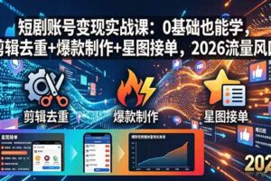 （18160期）短剧账号变现实战课：0基础也能学，剪辑去重+爆款制作+星图接单，2026流量风口-麦资源网