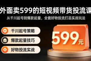 外面卖599的短视频带货投流课：从千川起号到爆款起量，全套好物投流打品实战玩法-麦资源网