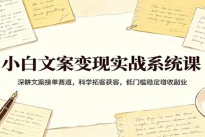 小白文案变现实战系统课：深耕文案接单赛道，科学拓客获客，低门槛稳定增收副业-麦资源网