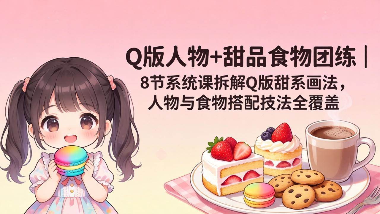 图片[1]-（18037期）Q版人物+甜品食物团练｜8节系统课拆解Q版甜系画法，人物与食物搭配技法全覆盖