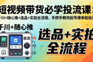 （17903期）短视频带货必学投流课：千川+随心推+选品+实拍全流程，手把手教你起号爆单稳投产-麦资源网