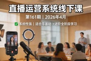 直播运营系统线下课第161期2026年4月，系统性强，适合零基础到进阶学习【录音+文档】-麦资源网