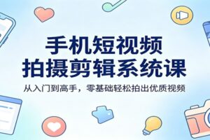 手机短视频拍摄剪辑系统课：从入门到高手，零基础轻松拍出优质视频-麦资源网