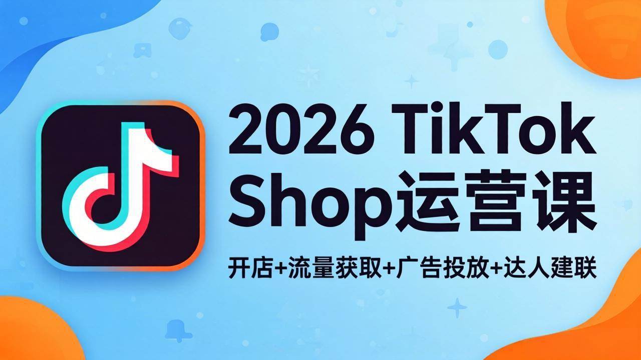 图片[1]-（18158期）2026TikTok Shop运营课：开店+流量获取+广告投放+达人建联，解锁海外电商掘金路径