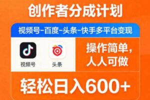 创作者分成计划，视频号-百度-头条-快手多平台变现，操作简单，人人可做，轻松日入600+-麦资源网