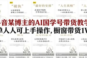 抖音某博主的AI国学号带货教学，简单人人可上手操作，橱窗带货1W件-麦资源网