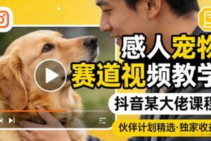 感人宠物赛道视频教学,抖音某大佬课程,可做伙伴计划精选独家收益-麦资源网