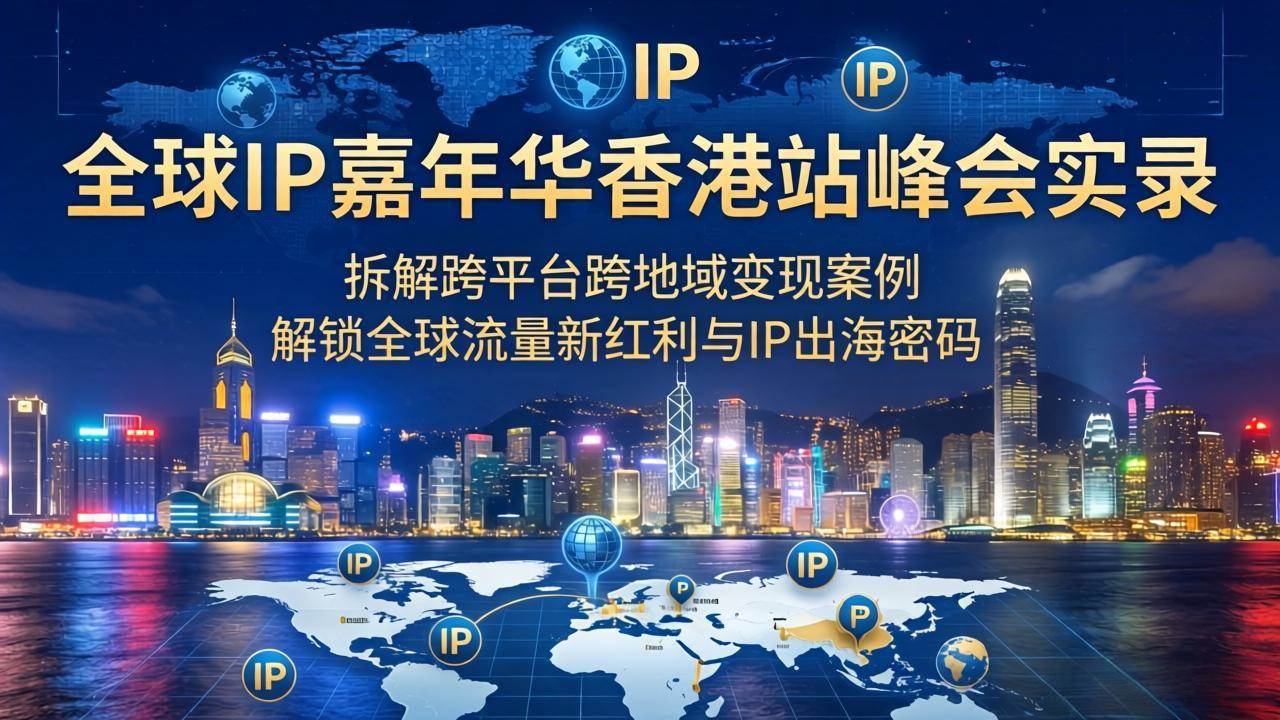 图片[1]-（18202期）全球IP嘉年华香港站峰会实录，拆解跨平台跨地域变现案例，解锁全球流量新红利与IP出海密码