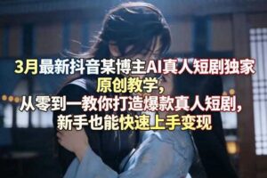 3月最新抖音某博主AI真人短剧独家原创教学，从零到一教你打造爆款真人短剧，新手也能快速上手变现-麦资源网