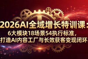 （18103期）2026AI全域增长特训课：6大模块18场景54执行标准，打造AI内容工厂与长效获客变现闭环-麦资源网