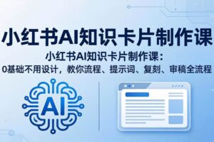 （18070期）小红书AI知识卡片制作课：0基础不用设计，教你流程、提示词、复刻、审稿全流程-麦资源网