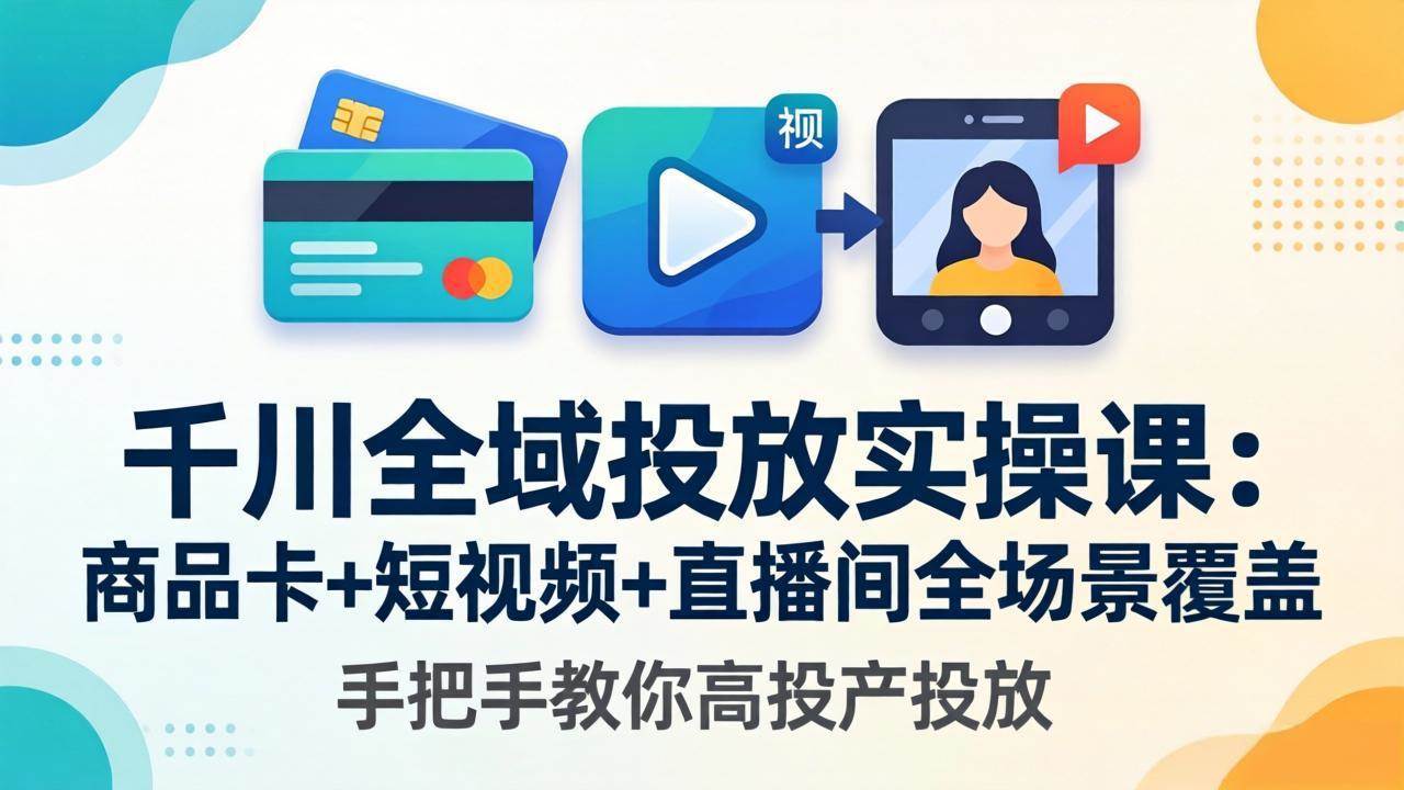 图片[1]-（18274期）千川全域投放实操课-更新4月30：商品卡+短视频+直播间全场景覆盖，手把手教你高投产投放