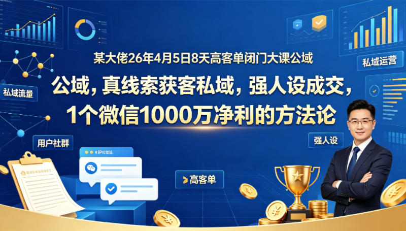 某大佬26年4月5日8天高客单闭门大课公域，真线索获客私域，强人设*，1个微信1000W净利的方*