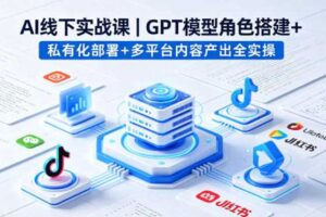 AI线下实战课，GPT模型角色搭建+私有化部署+多平台内容产出全实操-麦资源网