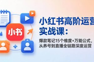 (17844期)小红书高阶运营实战课:爆款笔记15个维度+万能公式,从养号到直播全链路深度运营-麦资源网