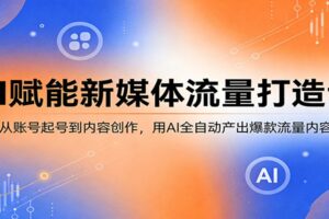AI赋能新媒体流量打造课：从账号起号到内容创作，用AI全自动产出爆款流量内容-麦资源网
