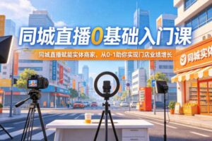 同城直播0基础入门课，同城直播赋能实体商家，从0-1助你实现门店业绩增长-麦资源网