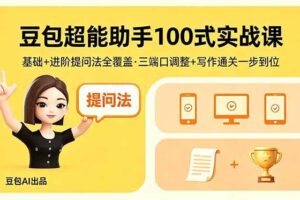 （18413期）豆包超能助手100式实战课，基础+进阶提问法全覆盖，三端口调整+写作通关一步到位-麦资源网