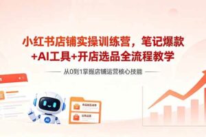 （18515期）小红书店铺实操训练营，笔记爆款+AI工具+开店选品全流程教学-麦资源网