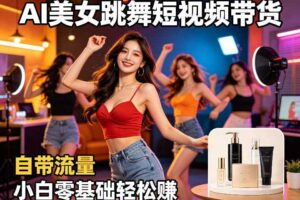 AI美女跳舞短视频带货：自带流量，小白零基础轻松賺，详细拆解-麦资源网