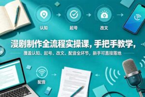 漫剧制作全流程实操课，手把手教学，覆盖认知、起号、改文、配音全环节，新手可直接落地-麦资源网