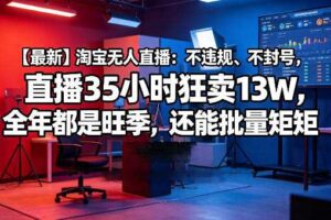 【最新】淘宝无人直播：不违规、不封号，直播35小时狂卖13W，全年都是旺季，还能批量矩阵操作【揭秘】-麦资源网