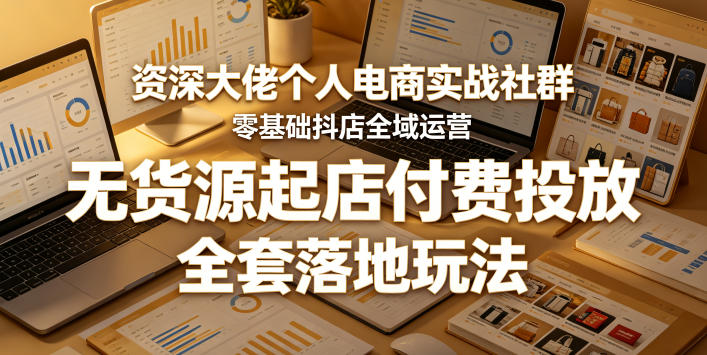 *大佬个人电商实战社群，零基础抖店全域运营，无货源起店付费投放，全套落地玩法