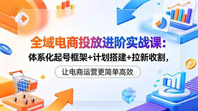图片[1]-（18532期）全域电商投放进阶实战课：体系化起号框架+计划搭建+拉新收割，让电商运营更简单高效