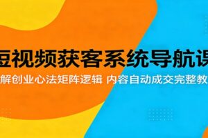 短视频获客系统导航课：拆解创业心法矩阵逻辑，内容自动成交完整教学-麦资源网