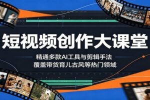 短视频创作大课堂：精通多款AI工具与剪辑手法，覆盖带货、育儿、古风等热门领域-麦资源网