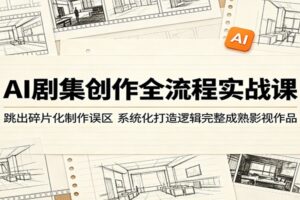 AI剧集创作全流程实战课：跳出碎片化制作误区，系统化打造逻辑完整成熟影视作品-麦资源网