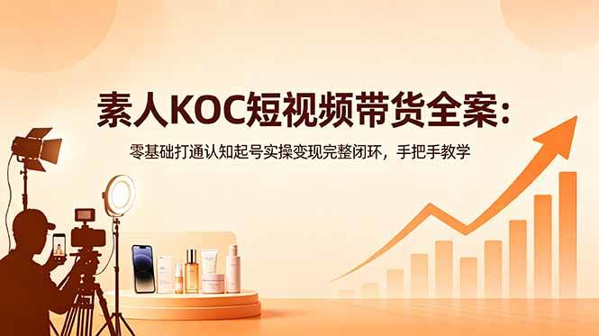 图片[1]-（18669期）素人KOC短视频带货全案：零基础打通认知起号实操变现完整闭环，手把手教学