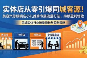(18592期)实体店从零引爆同城客源!美容汽修眼镜店小儿推拿专属流量打法,持续盈利增收-麦资源网