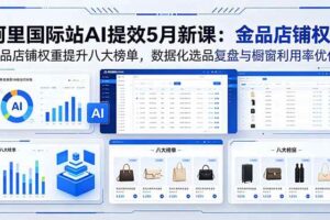 （18556期）阿里国际站AI提效5月新课：金品店铺权重提升八大榜单，数据化选品复盘与橱窗利用率优化-麦资源网