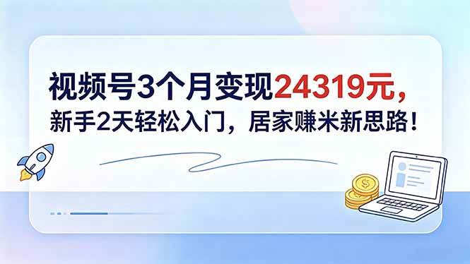 图片[1]-（18585期）视频号3个月变现24319元，新手2天轻松入门，居家赚米新思路！