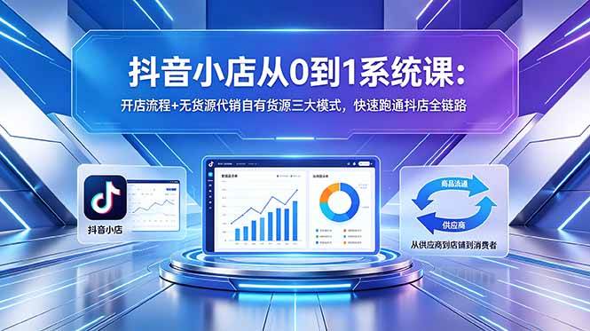 图片[1]-（18555期）抖音小店从0到1系统课：开店流程+无货源代销自有货源三大模式，快速跑通抖店全链路