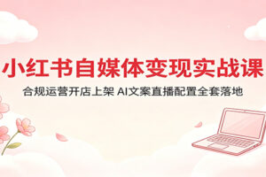 小红书自媒体变现实战课：合规运营开店上架，AI文案直播配置全套落地-麦资源网