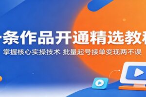 一条作品开通精选教程：掌握核心实操技术，批量起号接单变现两不误-麦资源网