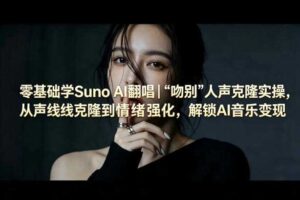 零基础学Suno AI翻唱｜《吻别》人声克隆实操，从声线克隆到情绪强化，解锁AI音乐变现-麦资源网